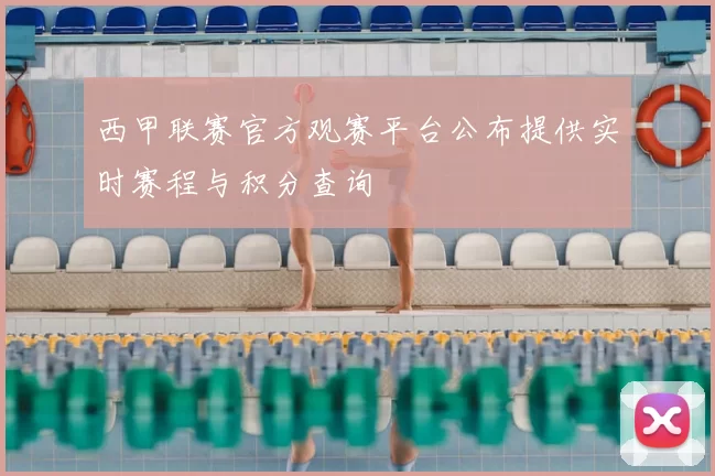 西甲联赛官方观赛平台公布提供实时赛程与积分查询