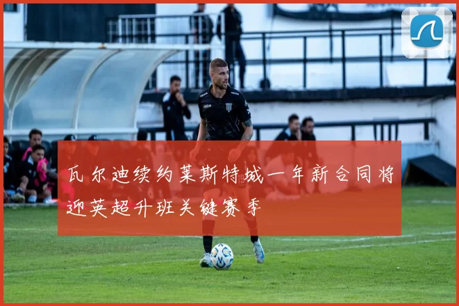 瓦尔迪续约莱斯特城一年新合同将迎英超升班关键赛季