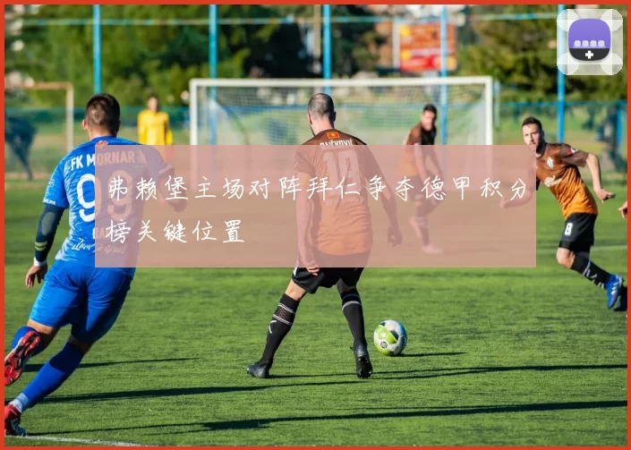 弗赖堡主场对阵拜仁争夺德甲积分榜关键位置