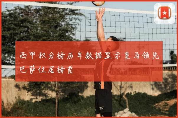 西甲积分榜历年数据显示皇马领先巴萨位居榜首