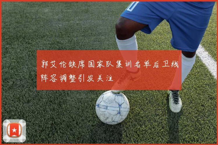 郭艾伦缺席国家队集训名单后卫线阵容调整引发关注