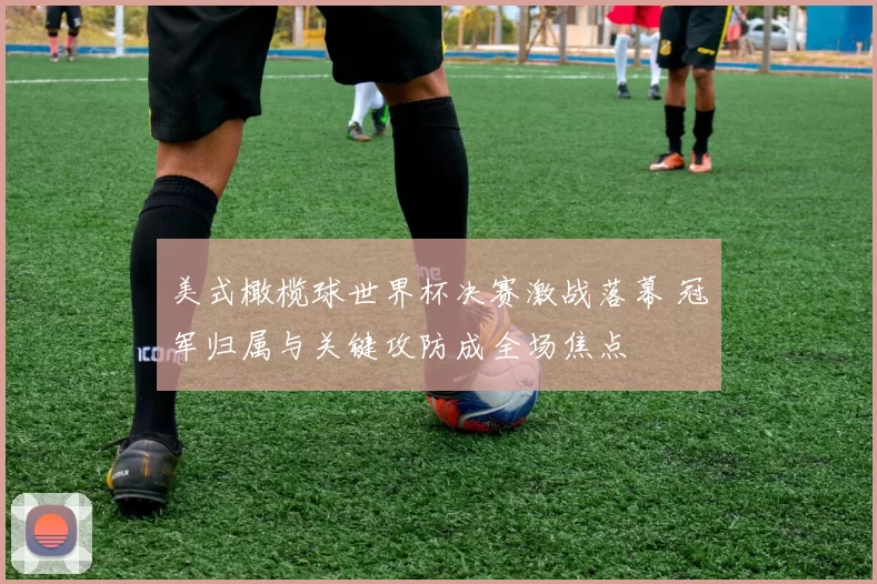 美式橄榄球世界杯决赛激战落幕 冠军归属与关键攻防成全场焦点