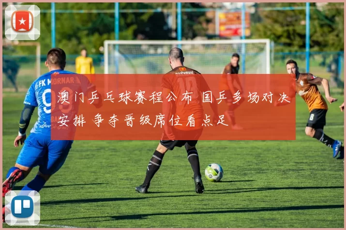 澳门乒乓球赛程公布 国乒多场对决安排 争夺晋级席位看点足