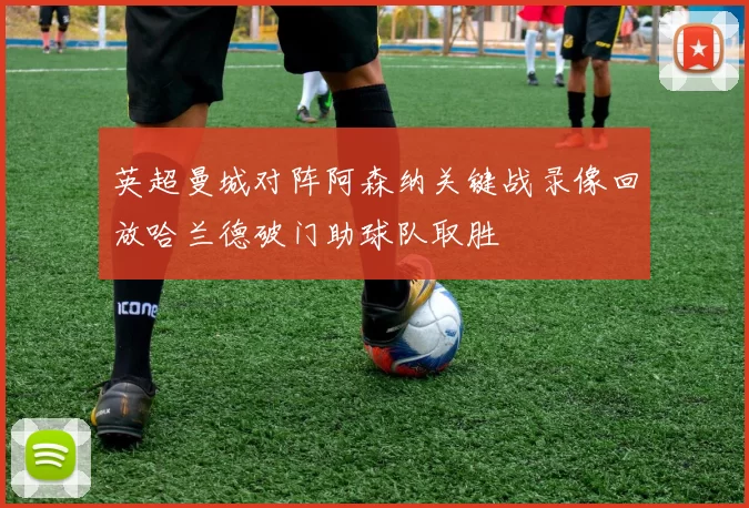 英超曼城对阵阿森纳关键战录像回放哈兰德破门助球队取胜