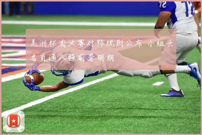 美洲杯淘汰赛对阵规则公布 小组头名直通八强前景明朗