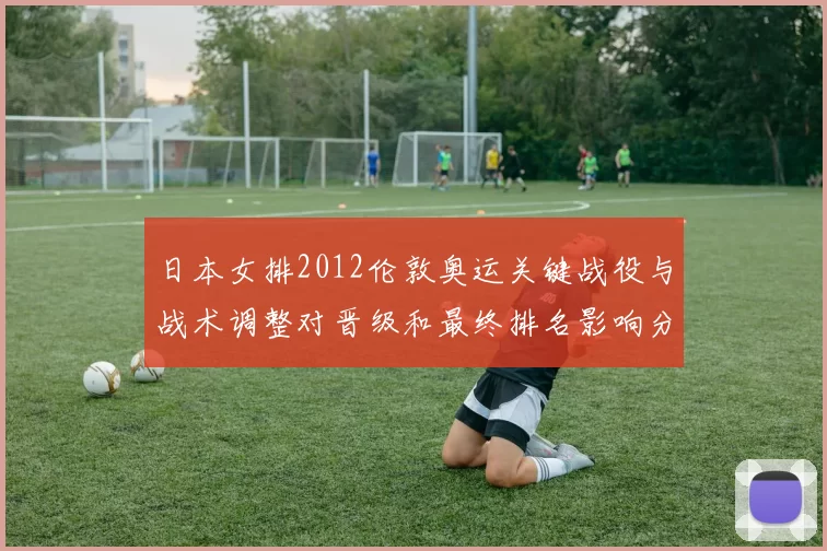 日本女排2012伦敦奥运关键战役与战术调整对晋级和最终排名影响分析