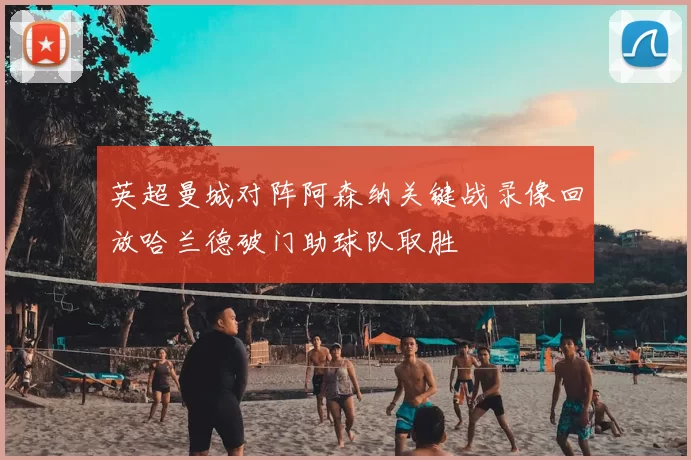 英超曼城对阵阿森纳关键战录像回放哈兰德破门助球队取胜