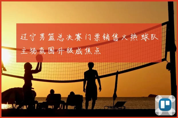 辽宁男篮总决赛门票销售火热 球队主场氛围升级成焦点