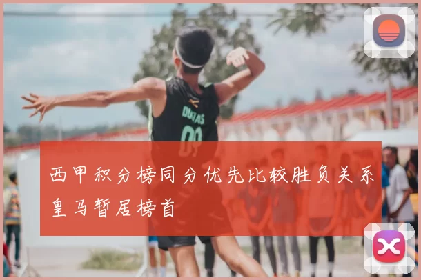 西甲积分榜同分优先比较胜负关系皇马暂居榜首