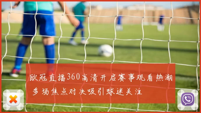 欧冠直播360高清开启赛事观看热潮 多场焦点对决吸引球迷关注