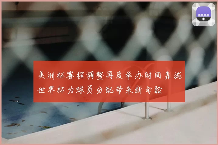 美洲杯赛程调整再度举办时间靠拢世界杯为球员分配带来新考验
