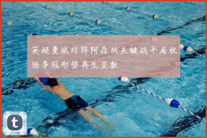 英超曼城对阵阿森纳关键战平局收场争冠形势再生变数