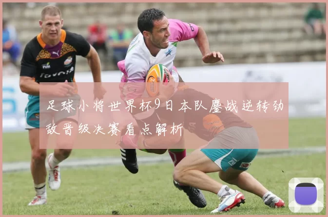足球小将世界杯9日本队鏖战逆转劲敌晋级决赛看点解析