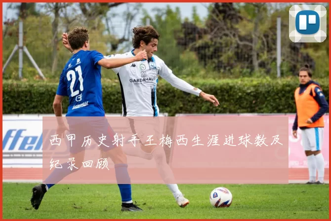 西甲历史射手王梅西生涯进球数及纪录回顾