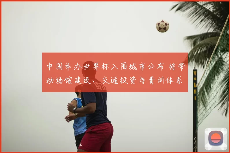 中国举办世界杯入围城市公布 将带动场馆建设、交通投资与青训体系升级