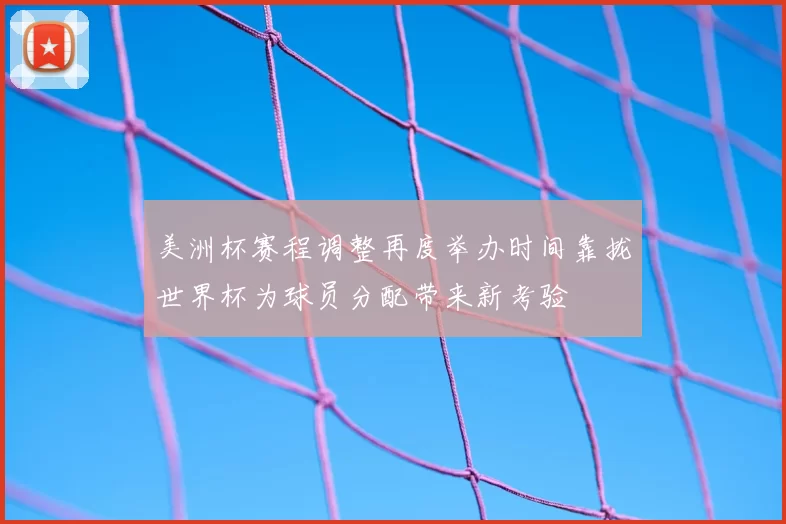 美洲杯赛程调整再度举办时间靠拢世界杯为球员分配带来新考验