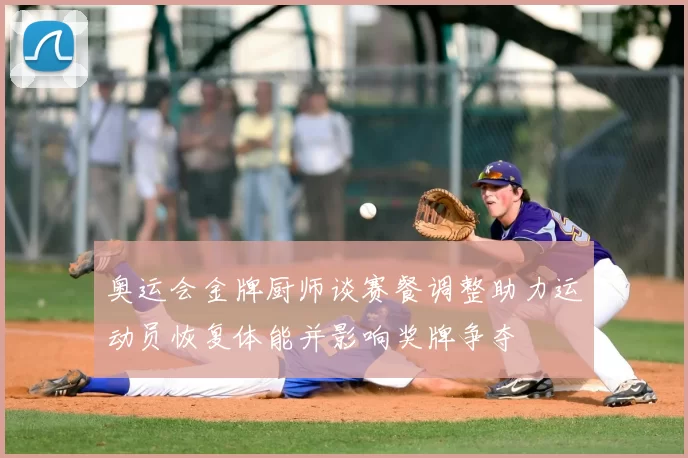 奥运会金牌厨师谈赛餐调整助力运动员恢复体能并影响奖牌争夺