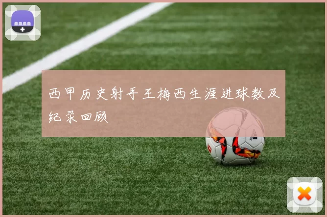 西甲历史射手王梅西生涯进球数及纪录回顾