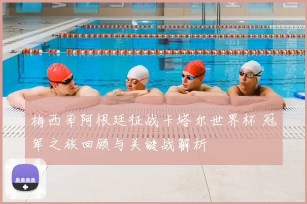 梅西率阿根廷征战卡塔尔世界杯 冠军之旅回顾与关键战解析