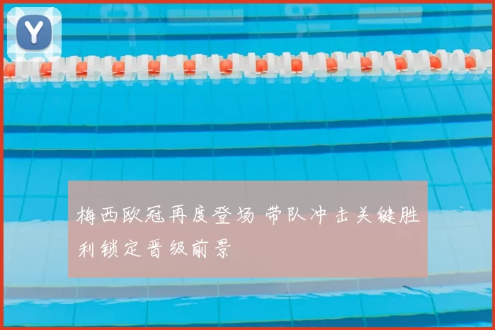 梅西欧冠再度登场 带队冲击关键胜利锁定晋级前景