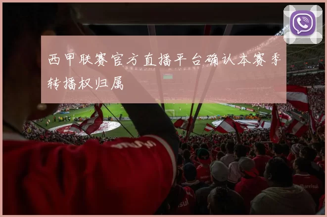 西甲联赛官方直播平台确认本赛季转播权归属