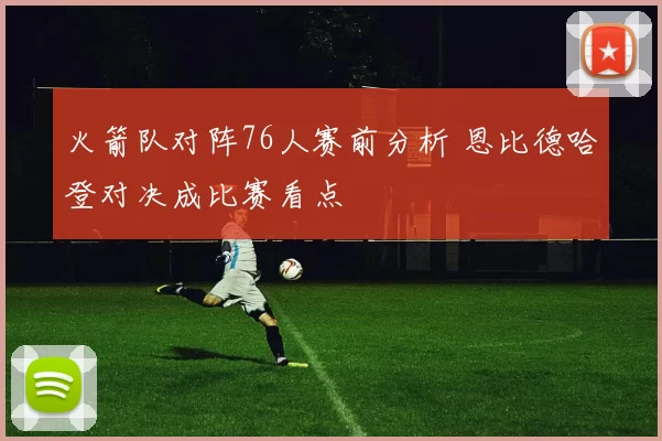 火箭队对阵76人赛前分析 恩比德哈登对决成比赛看点