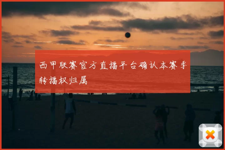 西甲联赛官方直播平台确认本赛季转播权归属
