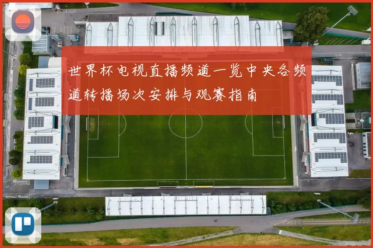 世界杯电视直播频道一览中央各频道转播场次安排与观赛指南