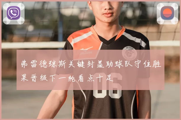 弗雷德琼斯关键封盖助球队守住胜果晋级下一轮看点十足