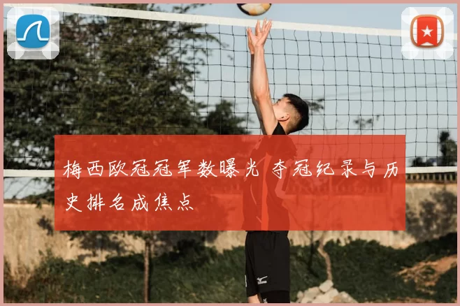 梅西欧冠冠军数曝光 夺冠纪录与历史排名成焦点