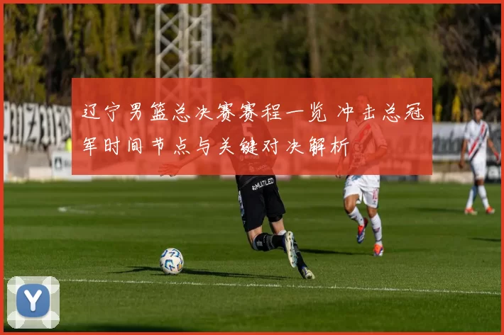 辽宁男篮总决赛赛程一览 冲击总冠军时间节点与关键对决解析