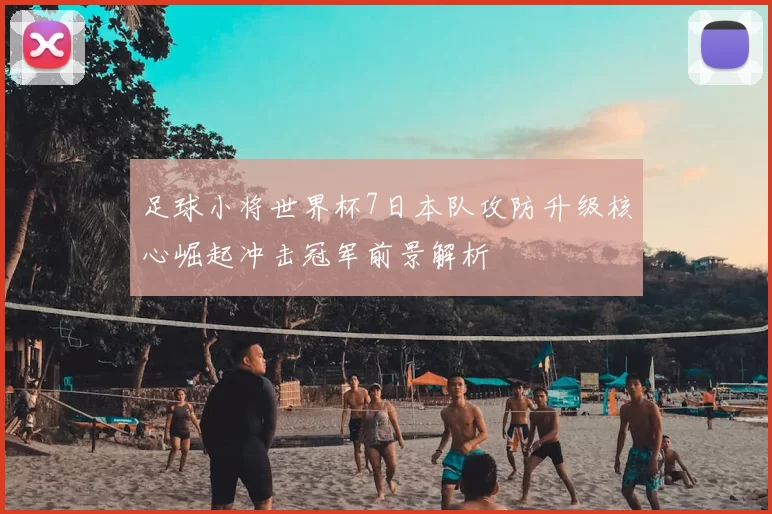 足球小将世界杯7日本队攻防升级核心崛起冲击冠军前景解析