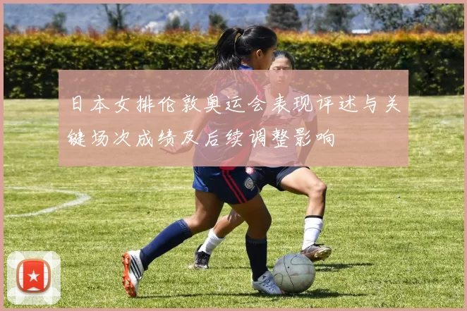 日本女排伦敦奥运会表现评述与关键场次成绩及后续调整影响