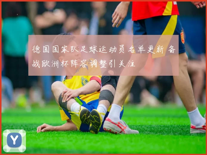 德国国家队足球运动员名单更新 备战欧洲杯阵容调整引关注