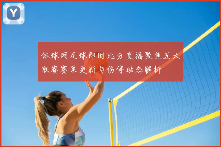 体球网足球即时比分直播聚焦五大联赛赛果更新与伤停动态解析