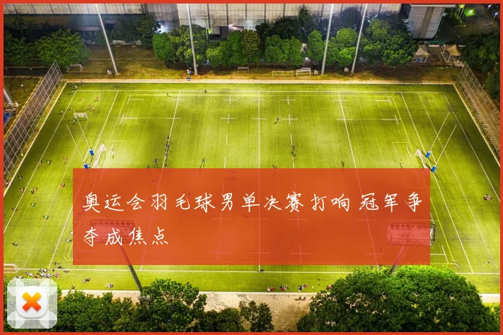 奥运会羽毛球男单决赛打响 冠军争夺成焦点