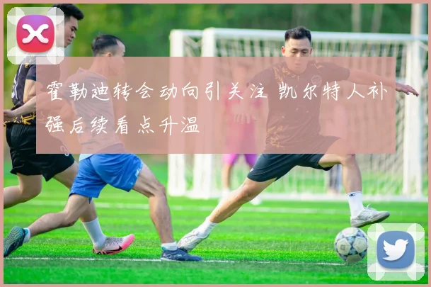 霍勒迪转会动向引关注 凯尔特人补强后续看点升温