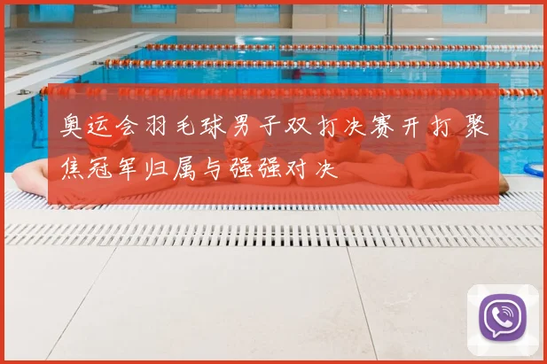 奥运会羽毛球男子双打决赛开打 聚焦冠军归属与强强对决