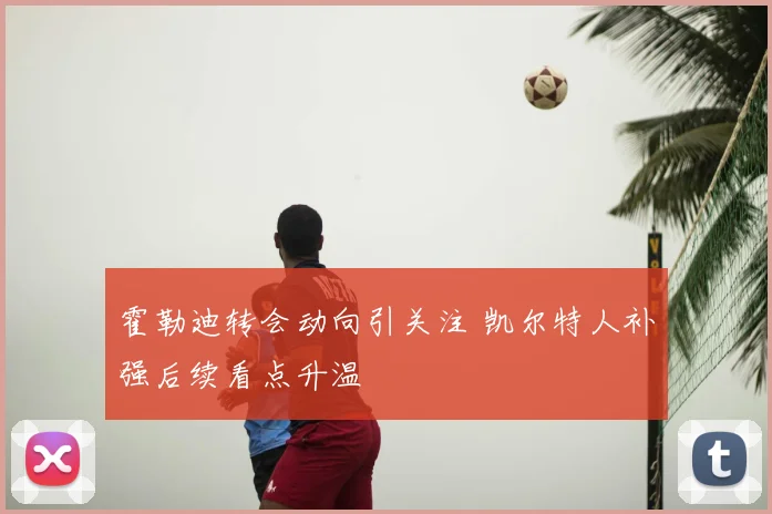 霍勒迪转会动向引关注 凯尔特人补强后续看点升温