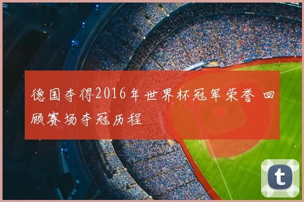 德国夺得2016年世界杯冠军荣誉 回顾赛场夺冠历程