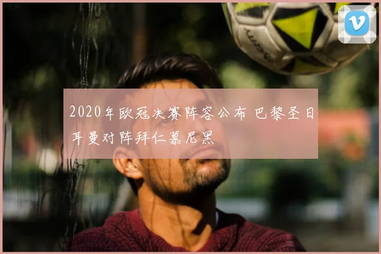 2020年欧冠决赛阵容公布 巴黎圣日耳曼对阵拜仁慕尼黑