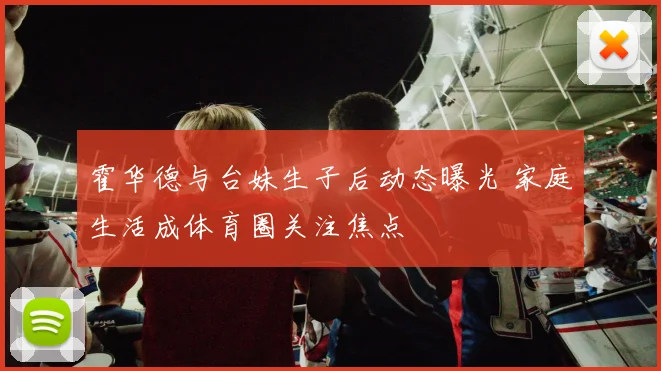 霍华德与台妹生子后动态曝光 家庭生活成体育圈关注焦点
